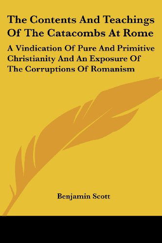 Cover for Benjamin Scott · The Contents and Teachings of the Catacombs at Rome: a Vindication of Pure and Primitive Christianity and an Exposure of the Corruptions of Romanism (Paperback Book) (2006)