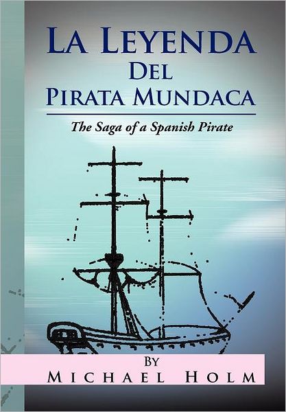 La Leyenda Del Pirata Mundaca: the Saga of a Spanish Pirate - Michael Holm - Livres - Xlibris Corporation - 9781469198170 - 17 avril 2012