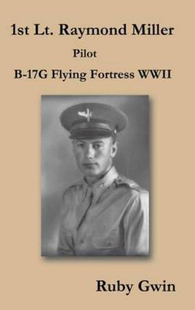 Cover for Ruby Gwin · 1st Lt. Raymond Miller Pilot: B-17g Flying Fortress Wwii (Hardcover Book) (2013)