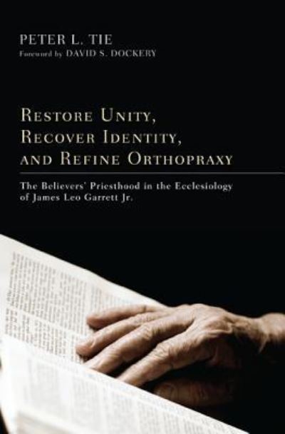 Cover for Peter L H Tie · Restore Unity, Recover Identity, and Refine Orthopraxy: The Believers' Priesthood in the Ecclesiology of James Leo Garrett Jr. (Hardcover Book) (2012)