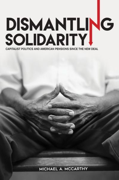Cover for Michael A. McCarthy · Dismantling Solidarity: Capitalist Politics and American Pensions since the New Deal (Paperback Book) (2017)
