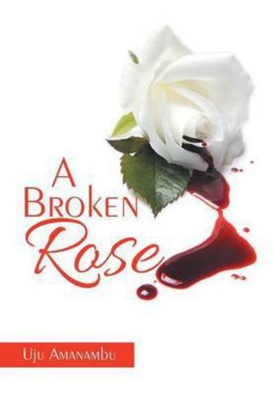 A Broken Rose - Uju Amanambu - Kirjat - Xlibris Corporation - 9781503566170 - keskiviikko 20. toukokuuta 2015