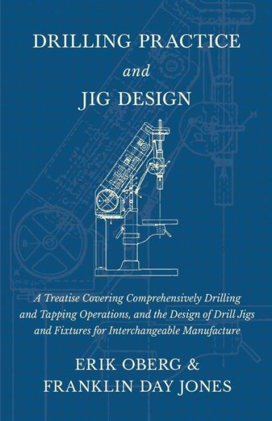 Cover for Erik Oberg · Drilling Practice and Jig Design - A Treatise Covering Comprehensively Drilling and Tapping Operations, and the Design of Drill Jigs and Fixtures for Interchangeable Manufacture (Paperback Book) (2018)