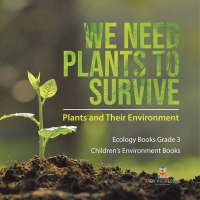 Cover for Baby Professor · We Need Plants to Survive: Plants and Their Environment Ecology Books Grade 3 Children's Environment Books (Paperback Bog) (2021)