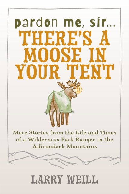 Cover for Larry Weill · Pardon Me, Sir...There’s A Moose In Your Tent: More Stories from the Life and Times of a Wilderness Park Ranger in the Adirondack Mountains (Taschenbuch) (2007)
