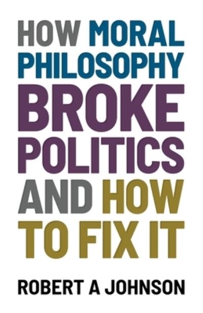 Cover for Robert A. Johnson · How Moral Philosophy Broke Politics (Book) (2022)