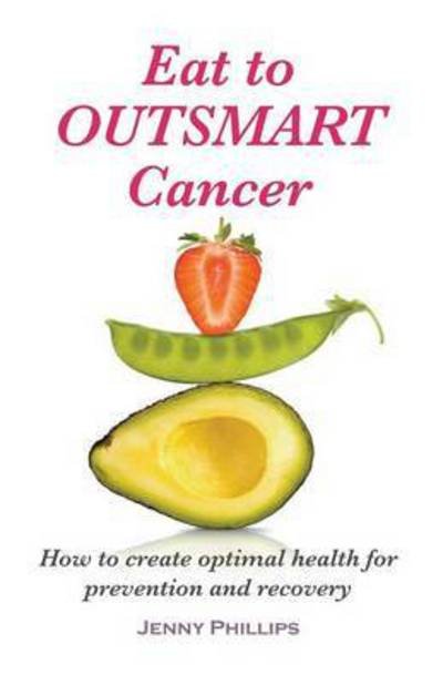Cover for Phillips, Jenny, Rgn (Nurse Tutor, Faculty of Nursing and Health Studies, Taranaki Polytechnic, New Plymouth, New Zealand; Formerly Tissue Viability Adviser, Lincolnshire District Healthcare Trust, Lincoln, Uk) · Eat to Outsmart Cancer: How to Create Optimal Health for Prevention &amp; Recovery (Paperback Book) (2015)