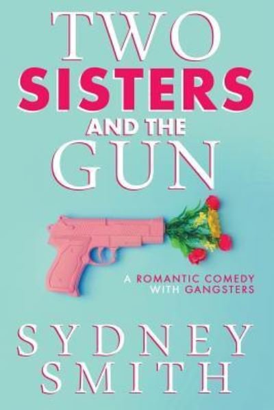 Two Sisters And The Gun: A Romantic Comedy With Gangsters - Sydney Smith - Livres - Pilyara Press - 9781925827170 - 23 février 2019