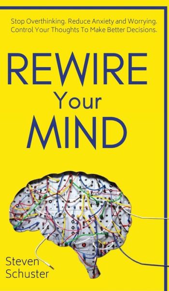 Cover for Steven Schuster · Rewire Your Mind Stop Overthinking. Reduce Anxiety and Worrying. Control Your Thoughts To Make Better Decisions. (Hardcover Book) (2019)