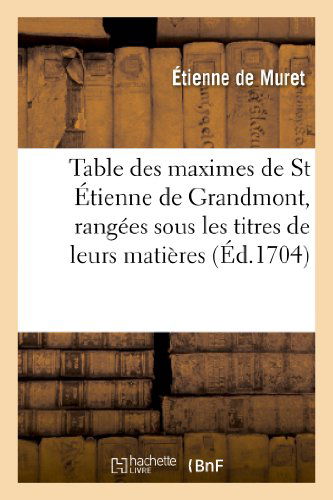 Etienne De Muret · Table Des Maximes De St Etienne De Grandmont, Rangees Sous Les Titres De Leurs Matieres - Religion (Paperback Book) [French edition] (2013)