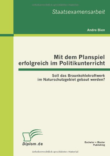 Cover for Andre Bien · Mit Dem Planspiel Erfolgreich Im Politikunterricht: Soll Das Braunkohlekraftwerk Im Naturschutzgebiet Gebaut Werden? (Paperback Book) [German edition] (2012)