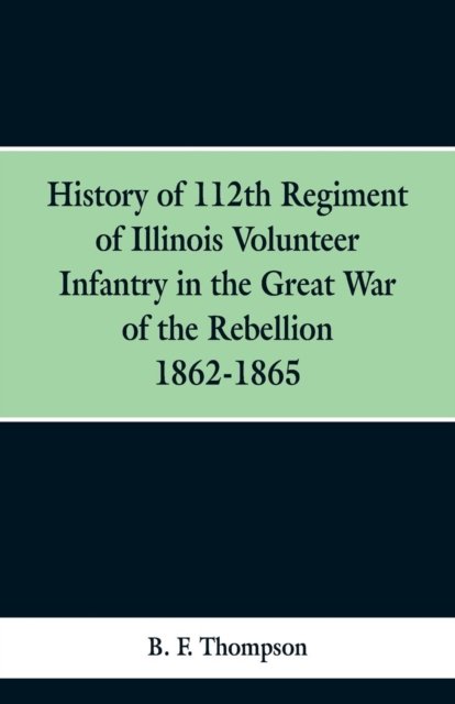 Cover for B F Thompson · History of 112th Regiment of Illinois Volunteer Infentry in the Great War of the Rebellion 1862-1865 (Paperback Book) (2019)