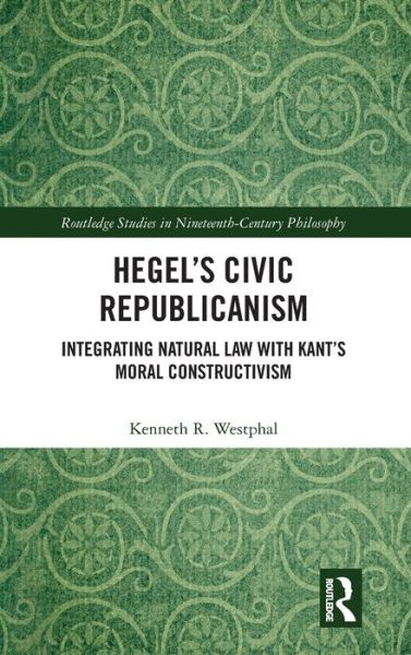 Cover for Kenneth Westphal · Hegel’s Civic Republicanism: Integrating Natural Law with Kant’s Moral Constructivism - Routledge Studies in Nineteenth-Century Philosophy (Gebundenes Buch) (2019)