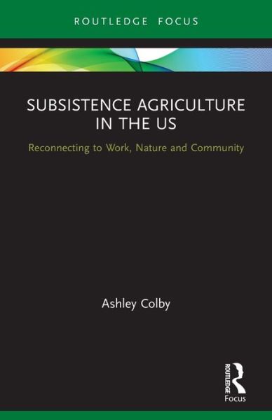 Cover for Ashley Colby · Subsistence Agriculture in the US: Reconnecting to Work, Nature and Community - Routledge-SCORAI Studies in Sustainable Consumption (Paperback Book) (2022)