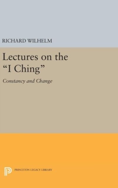 Cover for Richard Wilhelm · Lectures on the &quot;I Ching&quot;: Constancy and Change - Princeton Legacy Library (Hardcover bog) (2016)