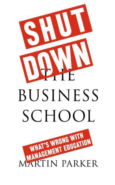 Cover for Martin Parker · Shut Down the Business School : What's Wrong with Management Education (Inbunden Bok) (2018)