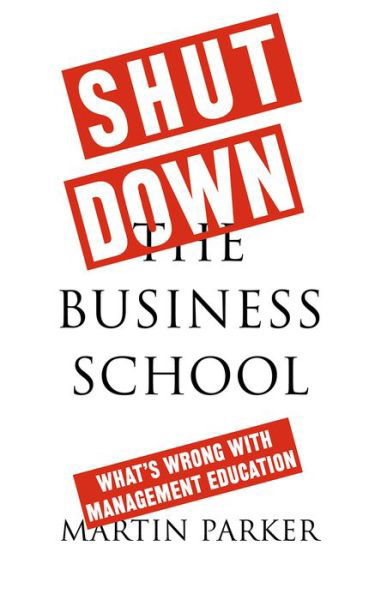 Cover for Martin Parker · Shut Down the Business School : What's Wrong with Management Education (Hardcover Book) (2018)