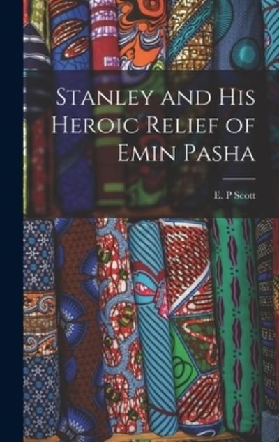 Cover for E P Scott · Stanley and His Heroic Relief of Emin Pasha [microform] (Hardcover bog) (2021)