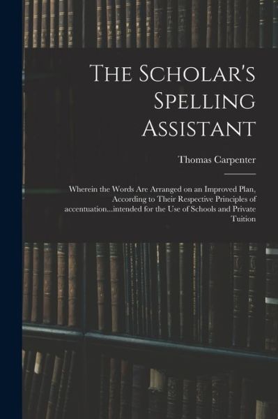 Cover for Thomas Carpenter · The Scholar's Spelling Assistant; Wherein the Words Are Arranged on an Improved Plan, According to Their Respective Principles of Accentuation...intended for the Use of Schools and Private Tuition (Paperback Book) (2021)