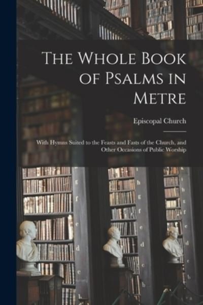 The Whole Book of Psalms in Metre: With Hymns Suited to the Feasts and Fasts of the Church, and Other Occasions of Public Worship - Episcopal Church - Bøger - Legare Street Press - 9781015217171 - 10. september 2021