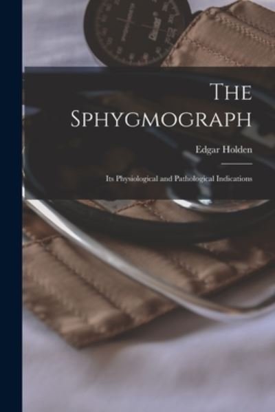 Cover for Edgar 1838-1909 Holden · The Sphygmograph: Its Physiological and Pathological Indications (Pocketbok) (2021)