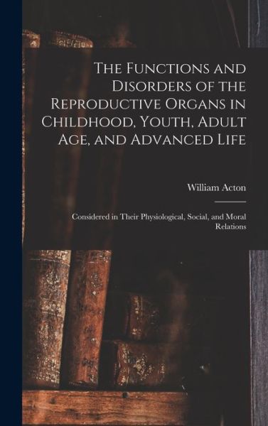 Cover for William Acton · Functions and Disorders of the Reproductive Organs in Childhood, Youth, Adult Age, and Advanced Life (Book) (2022)