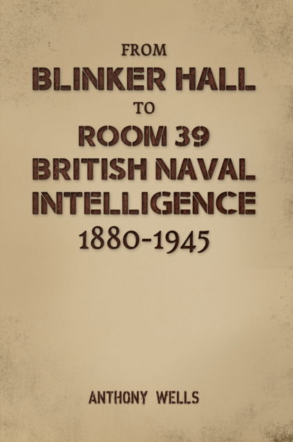 Cover for Anthony Wells · From Blinker Hall to Room 39: British Naval Intelligence 1880-1945 (Paperback Book) (2025)