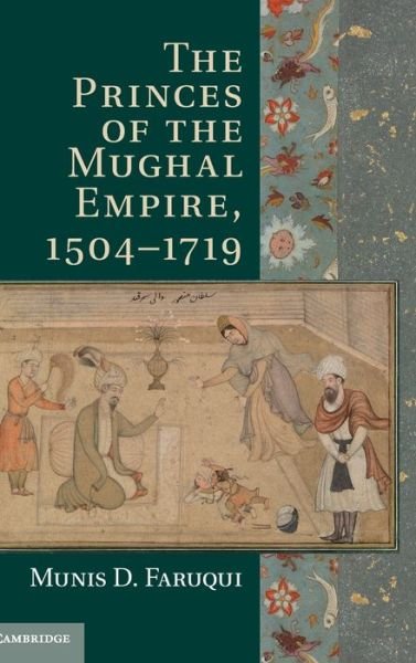 Cover for Faruqui, Munis D. (University of California, Berkeley) · The Princes of the Mughal Empire, 1504–1719 (Gebundenes Buch) (2012)