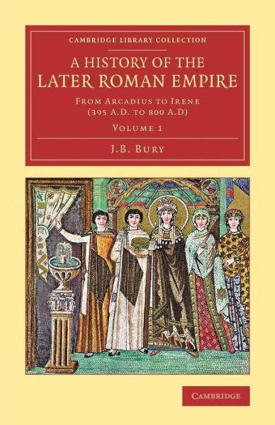 A History of the Later Roman Empire: From Arcadius to Irene (395 A.D. to 800 A.D) - Cambridge Library Collection - Classics - J. B. Bury - Books - Cambridge University Press - 9781108083171 - March 5, 2015