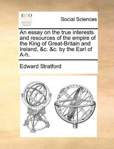 Cover for Edward Stratford · An Essay on the True Interests and Resources of the Empire of the King of Great-britain and Ireland, &amp;c. &amp;c. by the Earl of A-h. (Paperback Book) (2010)