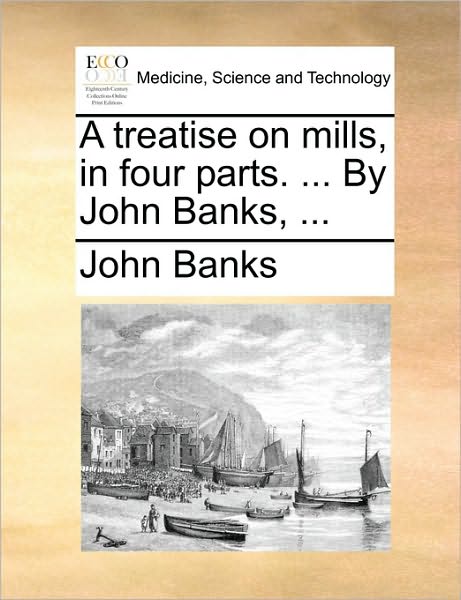 Cover for John Banks · A Treatise on Mills, in Four Parts. ... by John Banks, ... (Paperback Book) (2010)