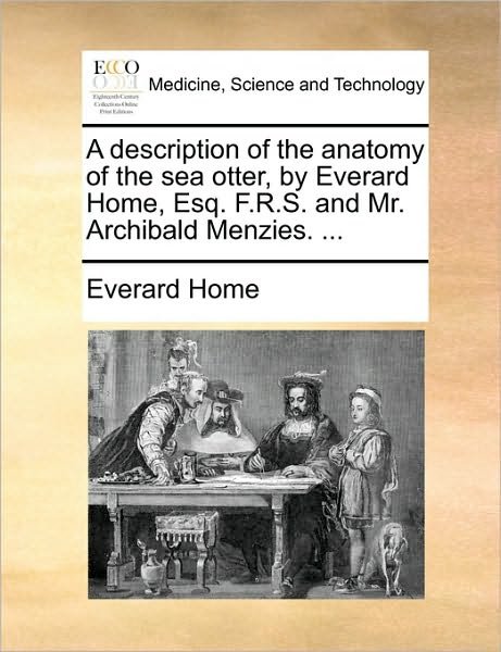 Everard Home · A Description of the Anatomy of the Sea Otter, by Everard Home, Esq. F.r.s. and Mr. Archibald Menzies. ... (Paperback Book) (2010)