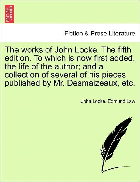 The Works of John Locke. the Fifth Edition. to Which Is Now First Added, the Life of the Author; And a Collection of Several of His Pieces Published by Mr. Desmaizeaux, Etc. - John Locke - Books - British Library, Historical Print Editio - 9781241135171 - February 23, 2011