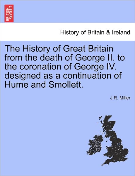 Cover for J R Miller · The History of Great Britain from the Death of George Ii. to the Coronation of George Iv. Designed As a Continuation of Hume and Smollett. (Paperback Book) (2011)