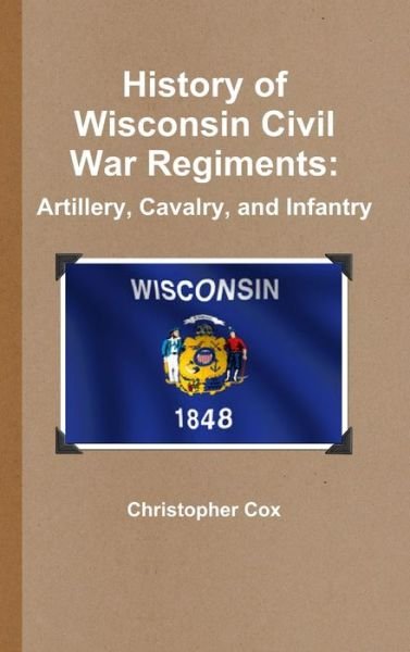 History of Wisconsin Civil War Regiments - Christopher Cox - Books - Lulu Press, Inc. - 9781304470171 - September 23, 2013