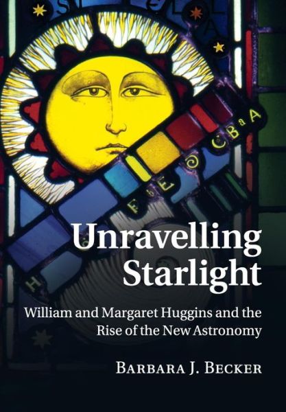 Cover for Becker, Barbara J. (Dr, University of California, Irvine) · Unravelling Starlight: William and Margaret Huggins and the Rise of the New Astronomy (Paperback Book) (2017)