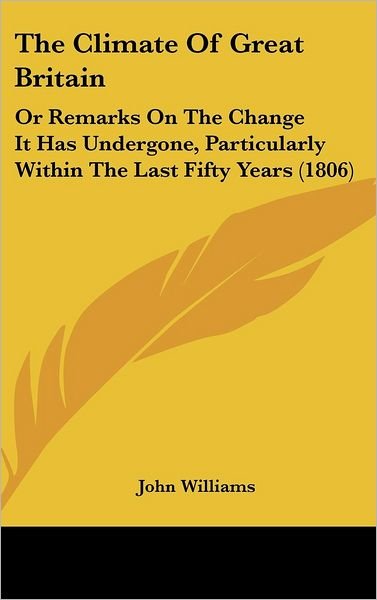 Cover for John Williams · The Climate of Great Britain: or Remarks on the Change It Has Undergone, Particularly Within the Last Fifty Years (1806) (Inbunden Bok) (2008)