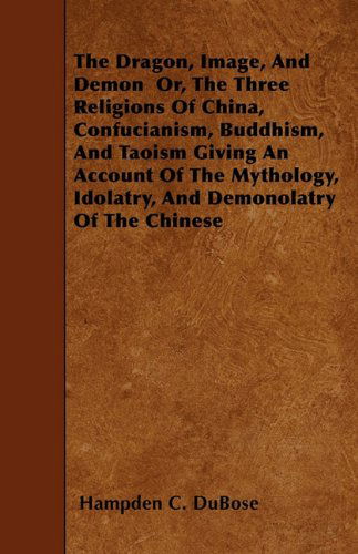 Cover for Hampden C. Dubose · The Dragon, Image, and Demon  Or, the Three Religions of China, Confucianism, Buddhism, and Taoism Giving an Account of the Mythology, Idolatry, and Demonolatry of the Chinese (Paperback Book) (2010)