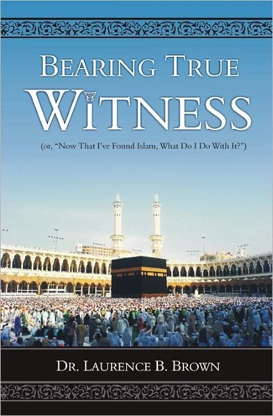 Cover for Laurence B. Brown · Bearing True Witness: &quot;Now That I Found Islam, What Do I Do with It?&quot; (Paperback Book) (2010)