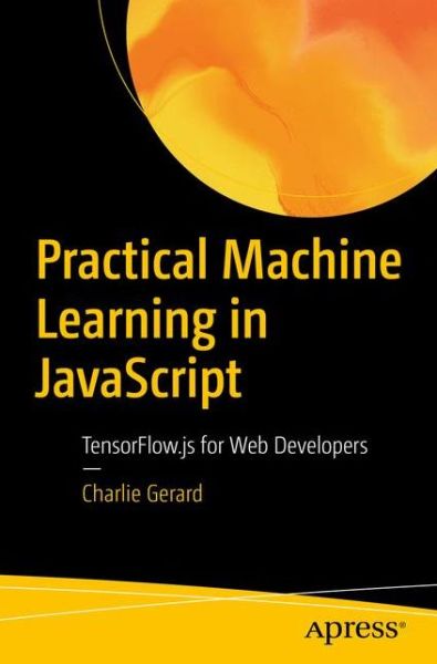 Cover for Charlie Gerard · Practical Machine Learning in JavaScript: TensorFlow.js for Web Developers (Paperback Book) [1st edition] (2020)