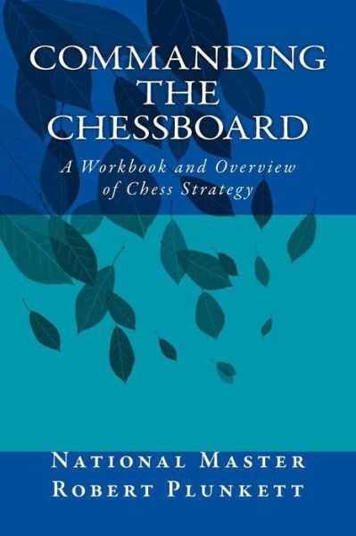 Commanding the Chessboard: a Workbook and Overview of Chess Strategy - Nm Robert Plunkett - Kirjat - CreateSpace Independent Publishing Platf - 9781505226171 - perjantai 28. marraskuuta 2014