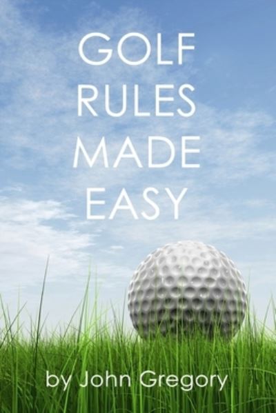 Golf Rules Made Easy - John Gregory - Kirjat - Createspace Independent Publishing Platf - 9781514884171 - keskiviikko 8. heinäkuuta 2015