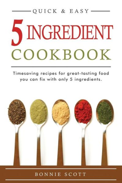 5 Ingredient Cookbook: Timesaving Recipes for Great-tasting Food - Bonnie Scott - Książki - Createspace - 9781516947171 - 17 sierpnia 2015