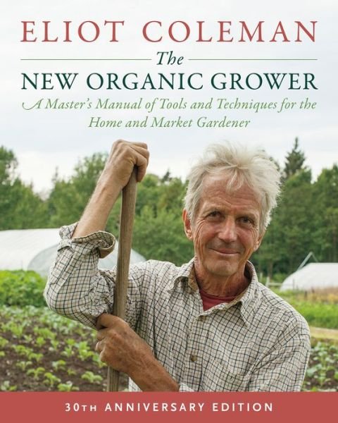Cover for Eliot Coleman · The New Organic Grower, 3rd Edition: A Master's Manual of Tools and Techniques for the Home and Market Gardener, 30th Anniversary Edition (Paperback Book) [30th Anniversary edition] (2018)