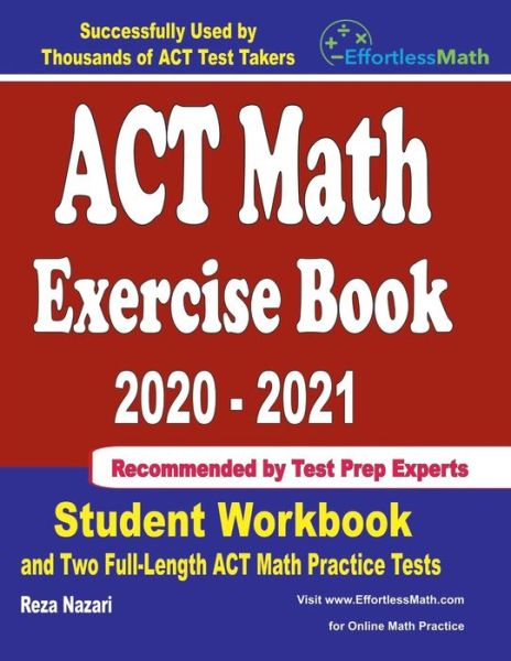 ACT Math Exercise Book 2020-2021 : Student Workbook and Two Full-Length ACT Math Practice Tests - Reza Nazari - Books - Effortless Math Education - 9781646129171 - June 24, 2020
