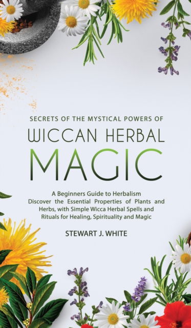 Cover for Stewart J White · Secrets of the Mystical Powers of Wiccan Herbal Magic: A Beginners Guide to Herbalism. Discover the Essential Properties of Plants and Herbs, with Simple Wicca Herbal Spells and Rituals for Healing (Hardcover Book) (2020)