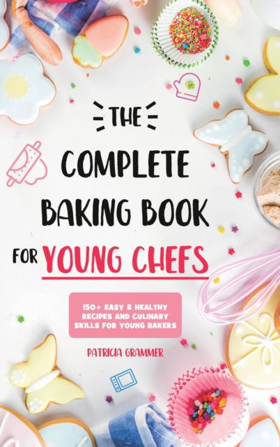 Cover for Patricia Grammer · The Complete Baking Book for Young Chefs: 150+ Easy &amp; Healthy Recipes and Culinary Skills for Young Bakers (Hardcover Book) (2020)