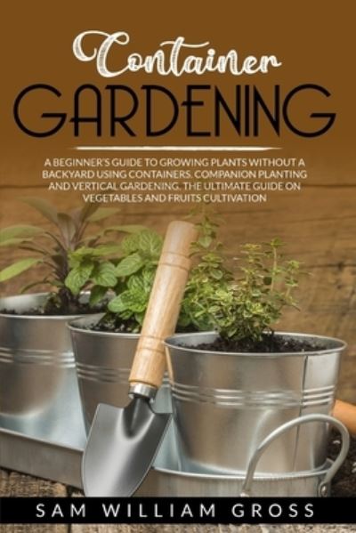 Cover for Sam William Gross · Container Gardening: A Beginner's Guide to Growing Plants Without a Backyard Using Containers. Companion Planting and Vertical Gardening. the Ultimate Guide on Vegetables and Fruits Cultivation (Paperback Book) (2021)