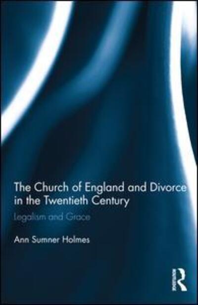 Cover for Holmes, Ann Sumner (Louisiana State University, USA) · The Church of England and Divorce in the Twentieth Century: Legalism and Grace (Hardcover Book) (2016)