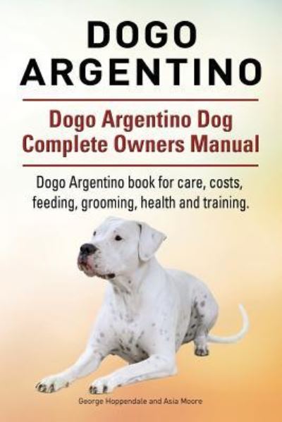 Dogo Argentino. Dogo Argentino Dog Complete Owners Manual. Dogo Argentino book for care, costs, feeding, grooming, health and training. - George Hoppendale - Książki - Imb Publishing - 9781911142171 - 18 listopada 2015